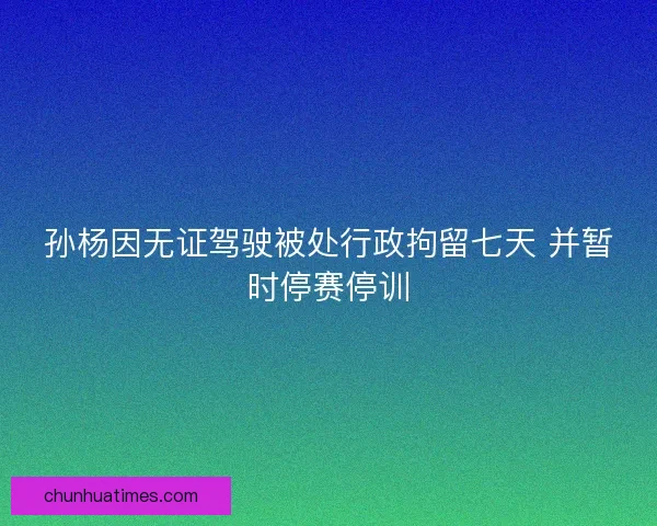 孙杨因无证驾驶被处行政拘留七天 并暂时停赛停训