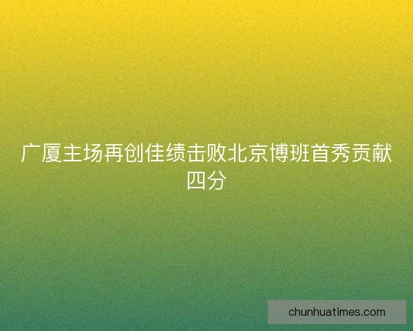 广厦主场再创佳绩击败北京博班首秀贡献四分