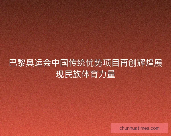 巴黎奥运会中国传统优势项目再创辉煌展现民族体育力量 巴黎奥运会中国传统优势项目再创辉煌展现民族体育力量