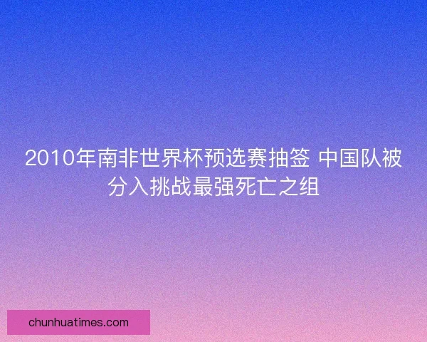2010年南非世界杯预选赛抽签 中国队被分入挑战最强死亡之组
