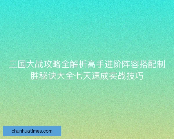 三国大战攻略全解析高手进阶阵容搭配制胜秘诀大全七天速成实战技巧