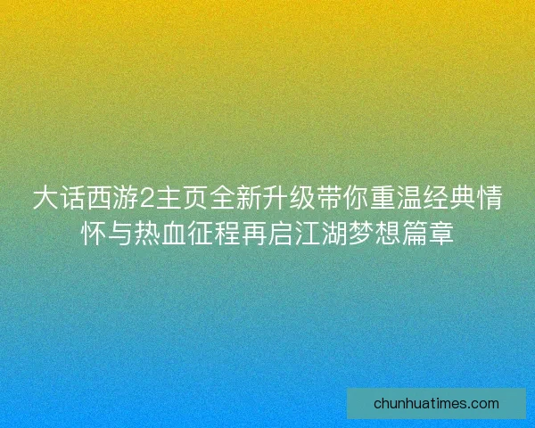 大话西游2主页全新升级带你重温经典情怀与热血征程再启江湖梦想篇章