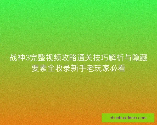 战神3完整视频攻略通关技巧解析与隐藏要素全收录新手老玩家必看