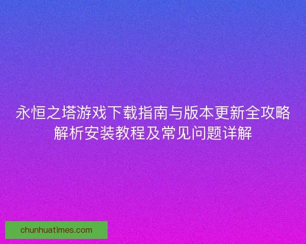 永恒之塔游戏下载指南与版本更新全攻略解析安装教程及常见问题详解