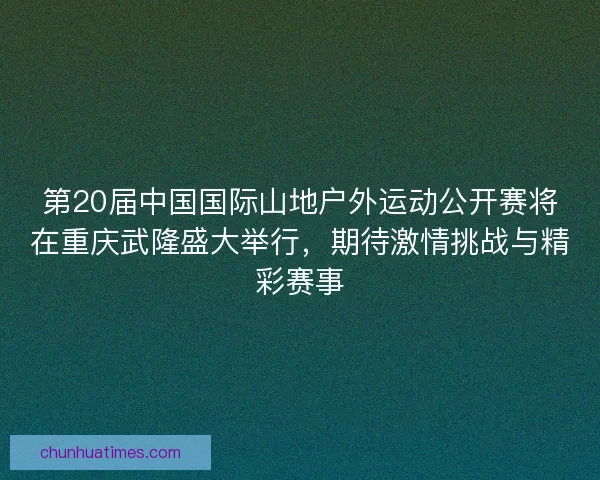 第20届中国国际山地户外运动公开赛将在重庆武隆盛大举行，期待激情挑战与精彩赛事