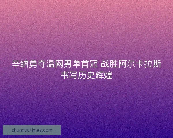 辛纳勇夺温网男单首冠 战胜阿尔卡拉斯书写历史辉煌