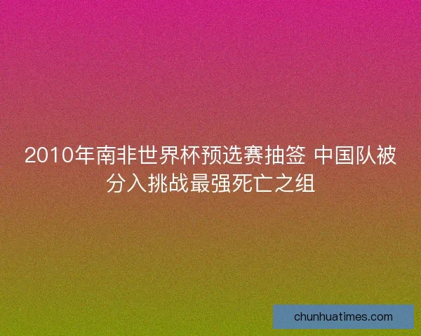 2010年南非世界杯预选赛抽签 中国队被分入挑战最强死亡之组